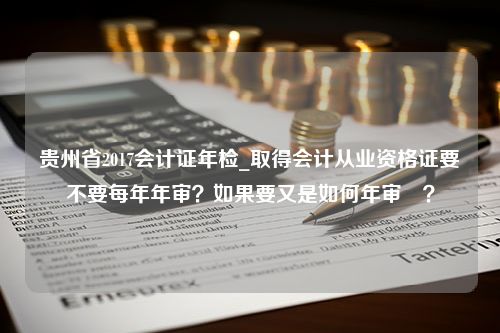 贵州省2017会计证年检_取得会计从业资格证要不要每年年审？如果要又是如何年审嘚？