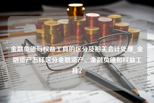 金融负债与权益工具的区分及相关会计处理_金融资产怎样区分金融资产、金融负债和权益工具？