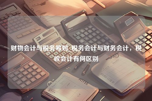 财物会计与税务筹划_税务会计与财务会计，税收会计有何区别