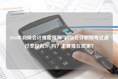 2018年初级会计难度预测_初级会计职称考试通过率仅有20%吗？主要难在哪里？