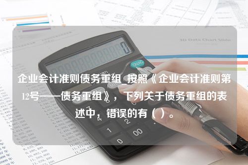 企业会计准则债务重组_按照《企业会计准则第12号——债务重组》，下列关于债务重组的表述中，错误的有（）。