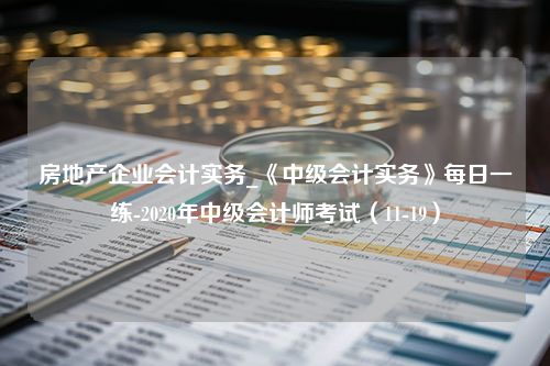 房地产企业会计实务_《中级会计实务》每日一练-2020年中级会计师考试（11-19）