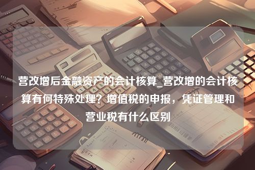 营改增后金融资产的会计核算_营改增的会计核算有何特殊处理？增值税的申报，凭证管理和营业税有什么区别