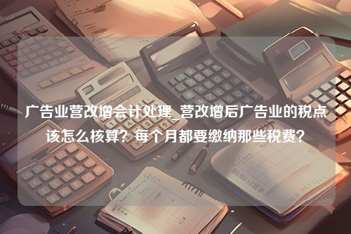 广告业营改增会计处理_营改增后广告业的税点该怎么核算？每个月都要缴纳那些税费？