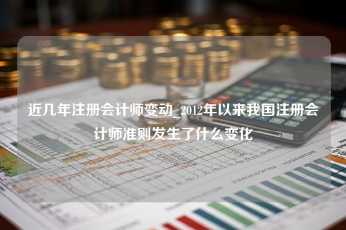 近几年注册会计师变动_2012年以来我国注册会计师准则发生了什么变化