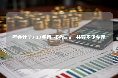 考会计学ACCA费用_报考acca一共要多少费用