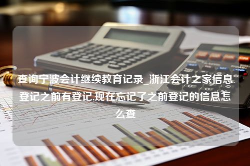 查询宁波会计继续教育记录_浙江会计之家信息登记之前有登记,现在忘记了之前登记的信息怎么查